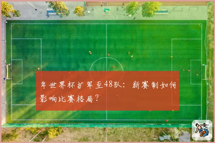 年世界杯扩军至48队：新赛制如何影响比赛格局？