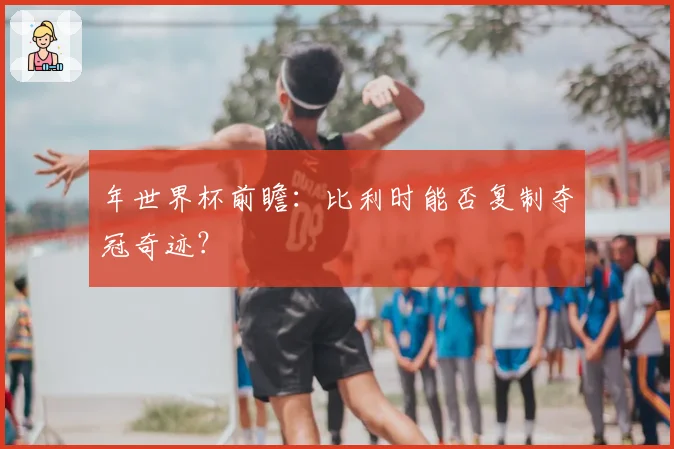 年世界杯前瞻：比利时能否复制夺冠奇迹？