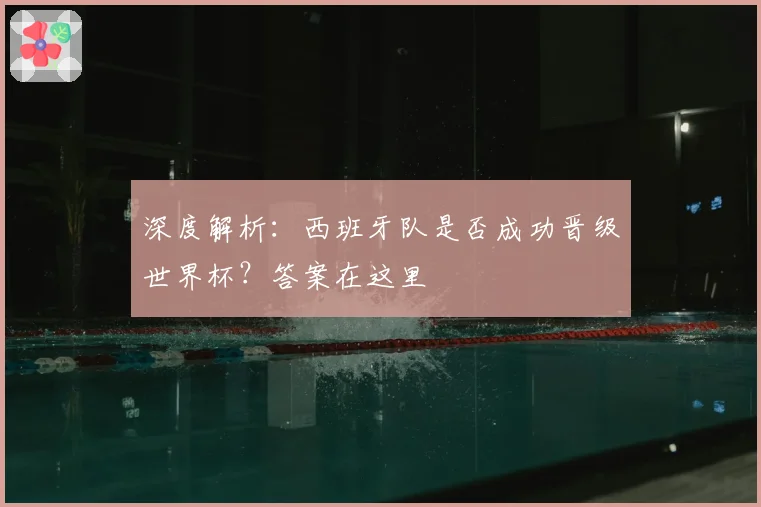 深度解析：西班牙队是否成功晋级世界杯？答案在这里