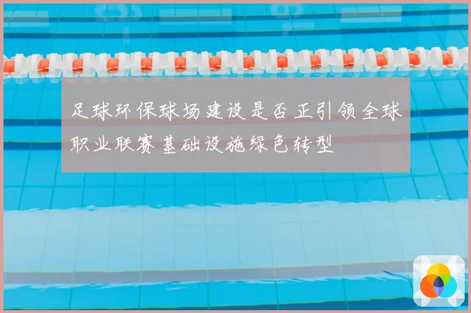 足球环保球场建设是否正引领全球职业联赛基础设施绿色转型