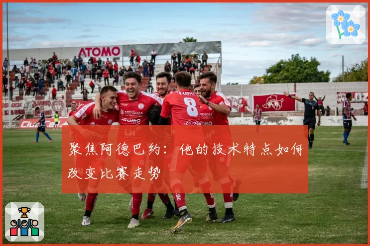 聚焦阿德巴约：他的技术特点如何改变比赛走势