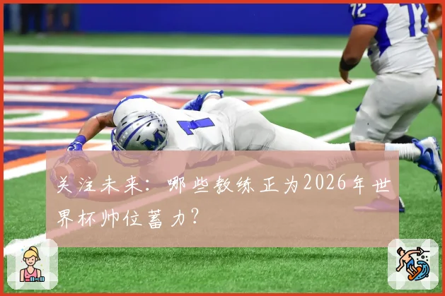 关注未来：哪些教练正为2026年世界杯帅位蓄力？