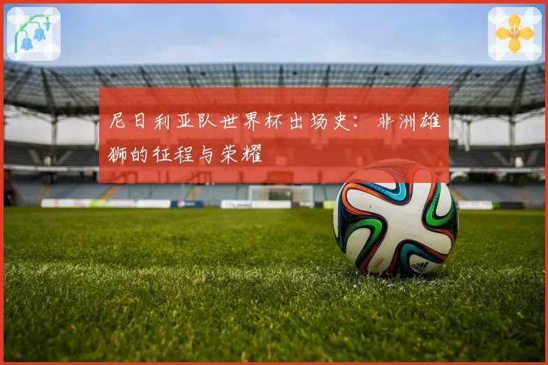 尼日利亚队世界杯出场史：非洲雄狮的征程与荣耀
