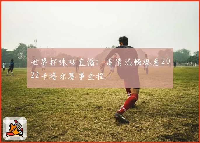 世界杯咪咕直播：高清流畅观看2022卡塔尔赛事全程
