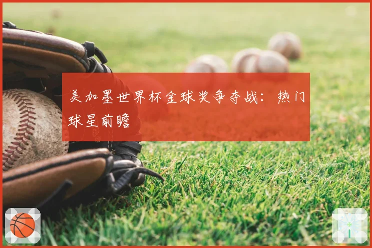 美加墨世界杯金球奖争夺战：热门球星前瞻