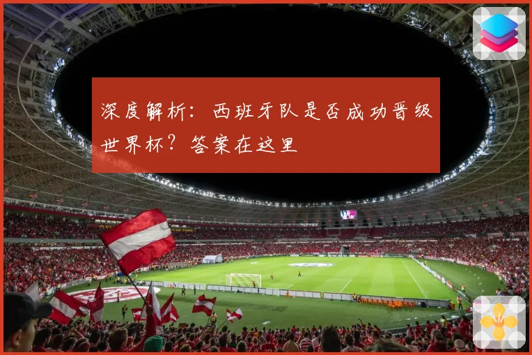 深度解析：西班牙队是否成功晋级世界杯？答案在这里