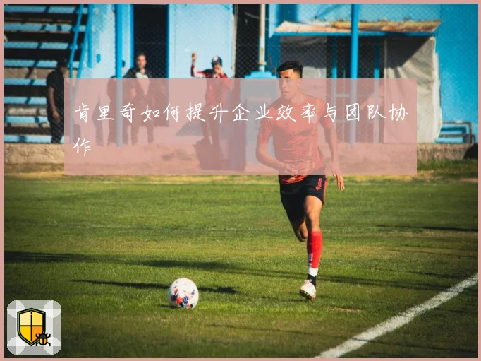 肯里奇如何提升企业效率与团队协作