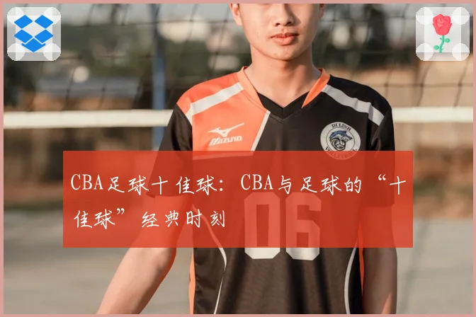CBA足球十佳球：CBA与足球的“十佳球”经典时刻