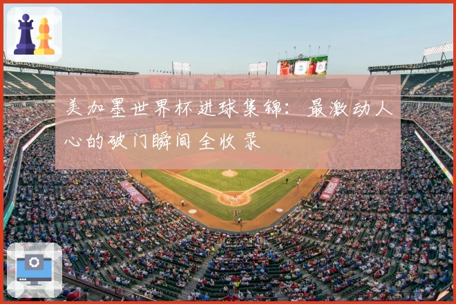 美加墨世界杯进球集锦：最激动人心的破门瞬间全收录