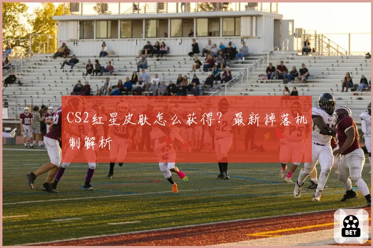 CS2红星皮肤怎么获得？最新掉落机制解析
