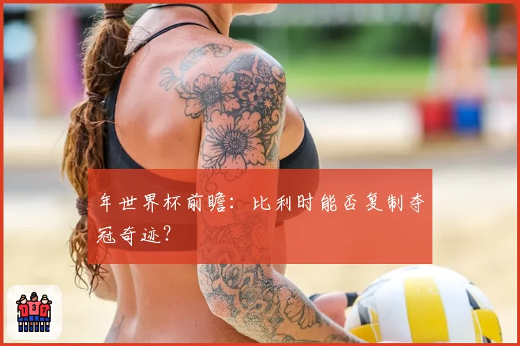 年世界杯前瞻：比利时能否复制夺冠奇迹？