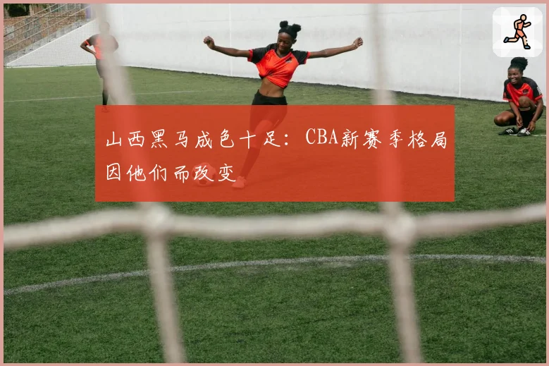 山西黑马成色十足：CBA新赛季格局因他们而改变