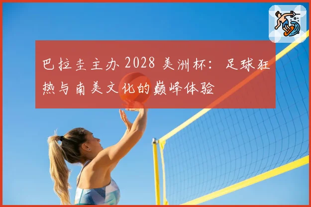 巴拉圭主办 2028 美洲杯：足球狂热与南美文化的巅峰体验