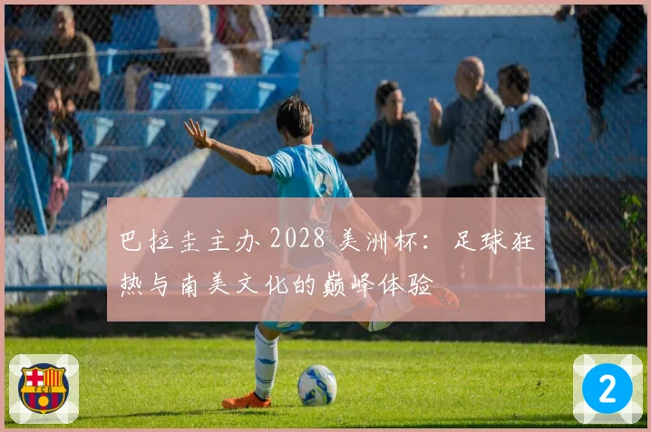 巴拉圭主办 2028 美洲杯：足球狂热与南美文化的巅峰体验