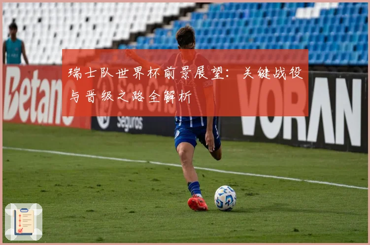 瑞士队世界杯前景展望：关键战役与晋级之路全解析