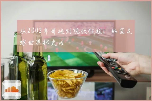 从2002年奇迹到现代征程：韩国足球世界杯史话