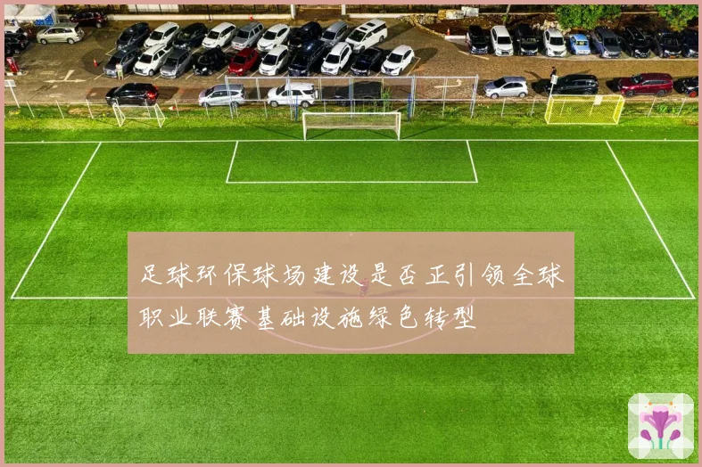足球环保球场建设是否正引领全球职业联赛基础设施绿色转型
