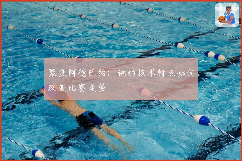 聚焦阿德巴约：他的技术特点如何改变比赛走势
