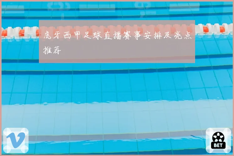 虎牙西甲足球直播赛事安排及亮点推荐