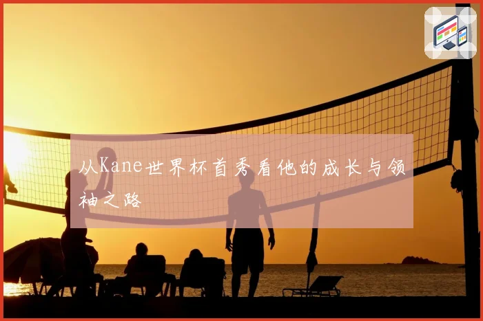 从Kane世界杯首秀看他的成长与领袖之路