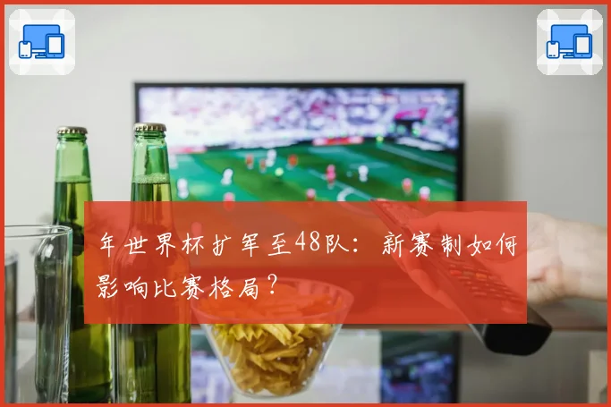 年世界杯扩军至48队：新赛制如何影响比赛格局？