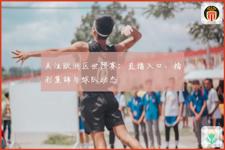 关注欧洲区世预赛：直播入口、精彩集锦与球队动态