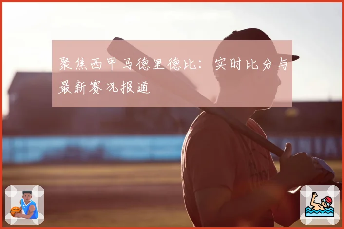 聚焦西甲马德里德比：实时比分与最新赛况报道