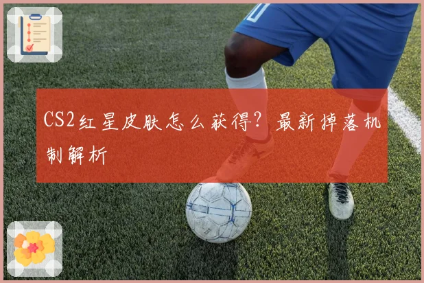 CS2红星皮肤怎么获得？最新掉落机制解析