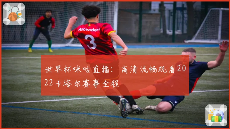 世界杯咪咕直播：高清流畅观看2022卡塔尔赛事全程